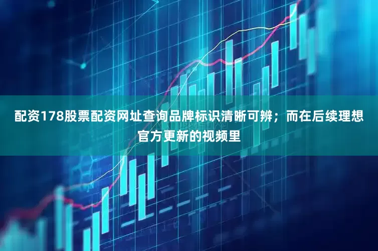 配资178股票配资网址查询品牌标识清晰可辨；而在后续理想官方更新的视频里