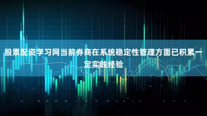 股票配资学习网当前券商在系统稳定性管理方面已积累一定实践经验