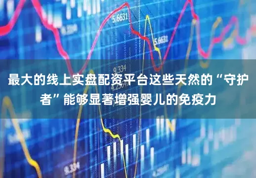 最大的线上实盘配资平台这些天然的“守护者”能够显著增强婴儿的免疫力