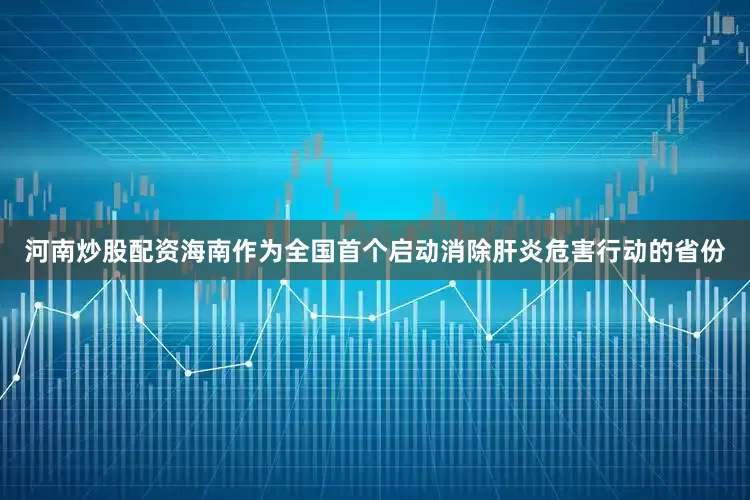 河南炒股配资海南作为全国首个启动消除肝炎危害行动的省份