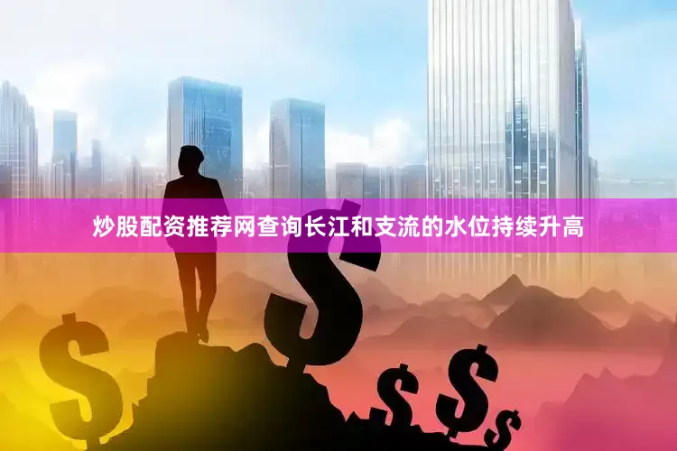 炒股配资推荐网查询长江和支流的水位持续升高