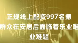 正规线上配资997名搬迁群众在安居后面临着乐业难题