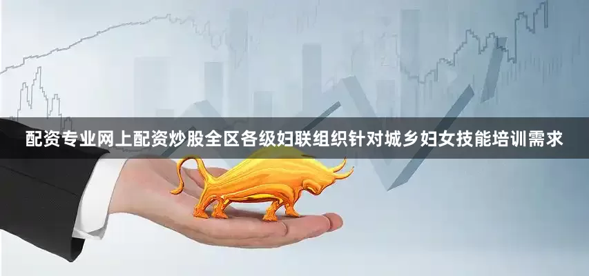 配资专业网上配资炒股全区各级妇联组织针对城乡妇女技能培训需求