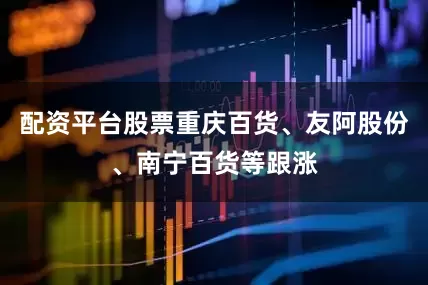配资平台股票重庆百货、友阿股份、南宁百货等跟涨