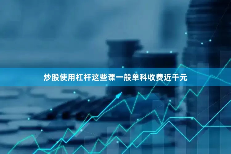 炒股使用杠杆这些课一般单科收费近千元