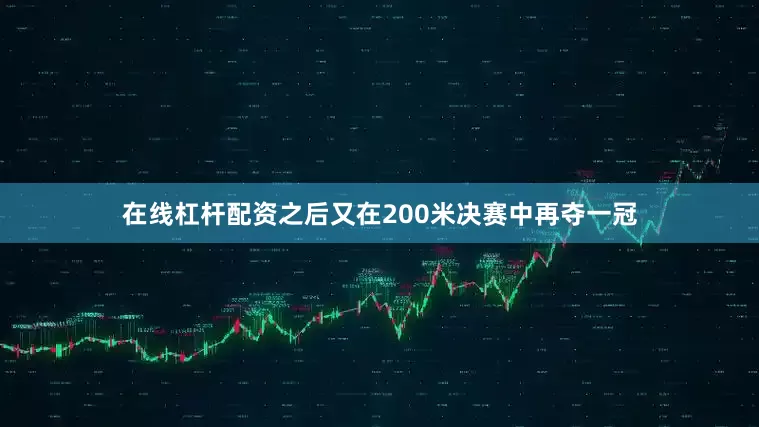 在线杠杆配资之后又在200米决赛中再夺一冠
