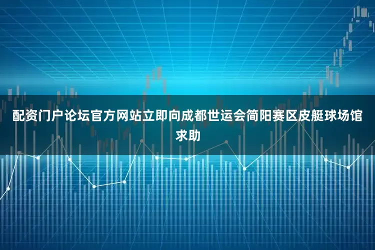配资门户论坛官方网站立即向成都世运会简阳赛区皮艇球场馆求助