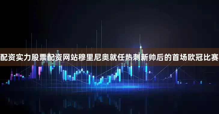 配资实力股票配资网站穆里尼奥就任热刺新帅后的首场欧冠比赛