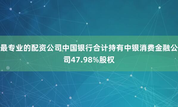 最专业的配资公司中国银行合计持有中银消费金融公司47.98%股权