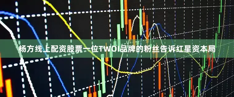 杨方线上配资股票一位TWOI品牌的粉丝告诉红星资本局