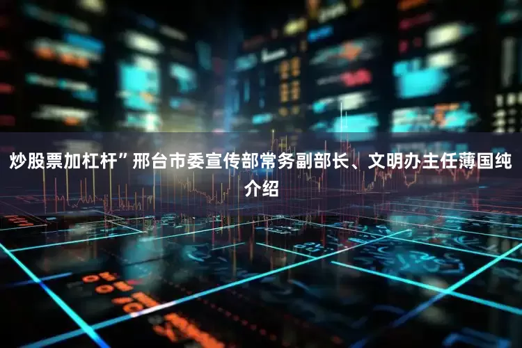 炒股票加杠杆”邢台市委宣传部常务副部长、文明办主任薄国纯介绍