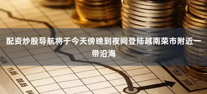 配资炒股导航将于今天傍晚到夜间登陆越南荣市附近一带沿海