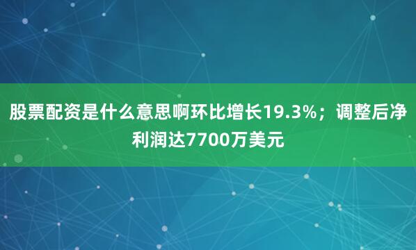 股票配资是什么意思啊环比增长19.3%；调整后净利润达7700万美元