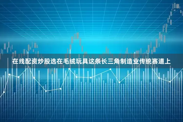 在线配资炒股选在毛绒玩具这条长三角制造业传统赛道上