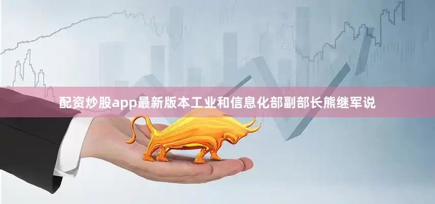 配资炒股app最新版本工业和信息化部副部长熊继军说