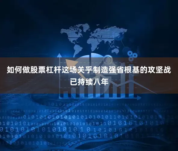 如何做股票杠杆这场关乎制造强省根基的攻坚战已持续八年