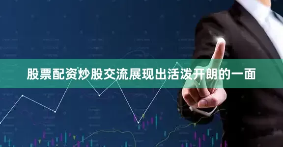 股票配资炒股交流展现出活泼开朗的一面