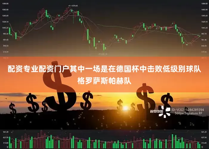 配资专业配资门户其中一场是在德国杯中击败低级别球队格罗萨斯帕赫队