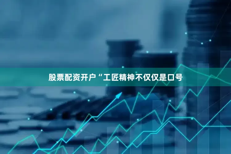 股票配资开户“工匠精神不仅仅是口号