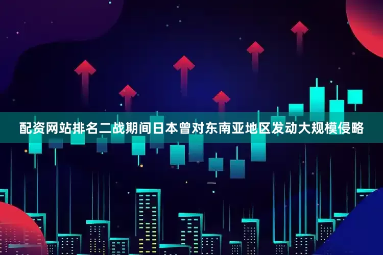 配资网站排名二战期间日本曾对东南亚地区发动大规模侵略
