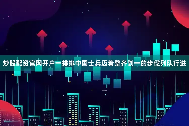 炒股配资官网开户一排排中国士兵迈着整齐划一的步伐列队行进