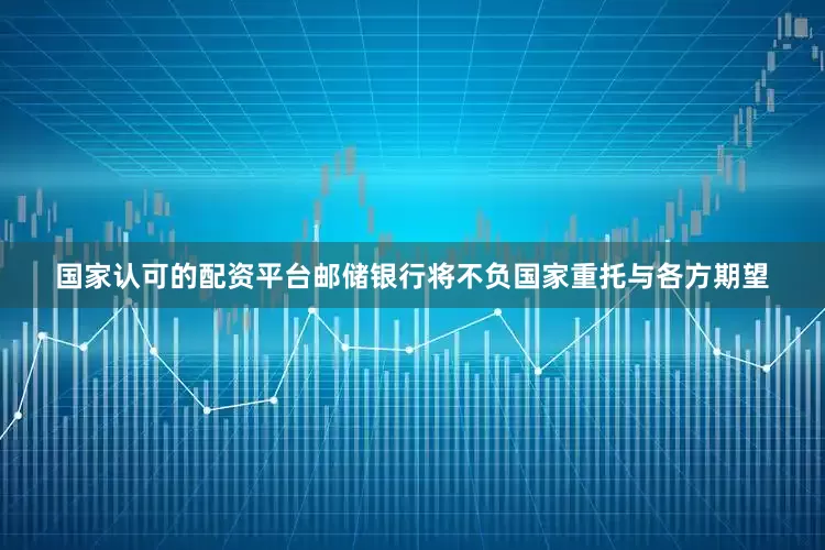 国家认可的配资平台邮储银行将不负国家重托与各方期望