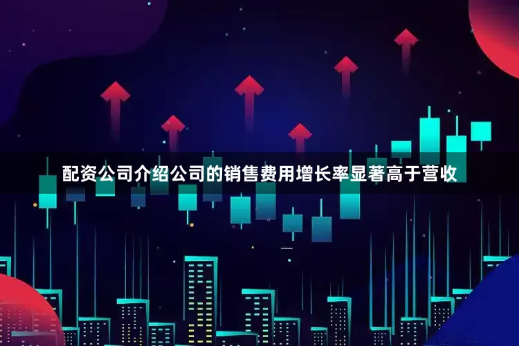配资公司介绍公司的销售费用增长率显著高于营收