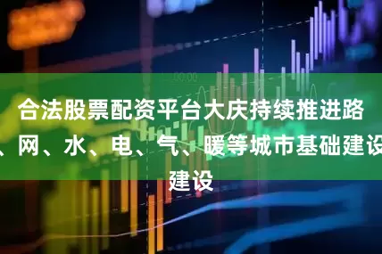 合法股票配资平台大庆持续推进路、网、水、电、气、暖等城市基础建设