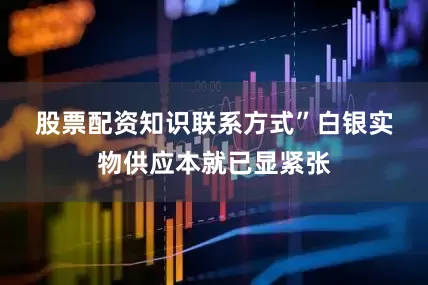 股票配资知识联系方式”　　白银实物供应本就已显紧张