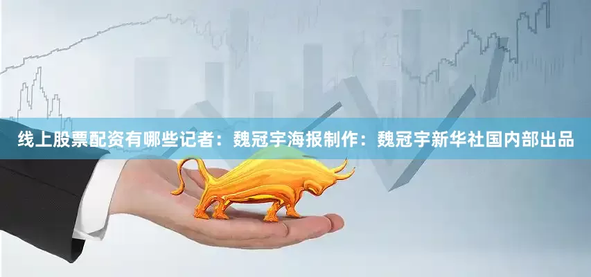 线上股票配资有哪些记者：魏冠宇海报制作：魏冠宇新华社国内部出品