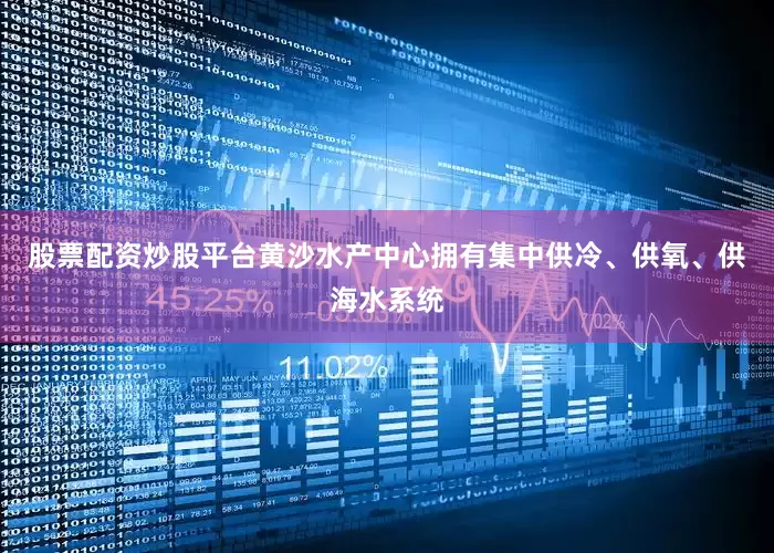 股票配资炒股平台黄沙水产中心拥有集中供冷、供氧、供海水系统