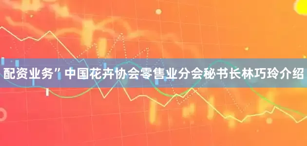 配资业务”中国花卉协会零售业分会秘书长林巧玲介绍