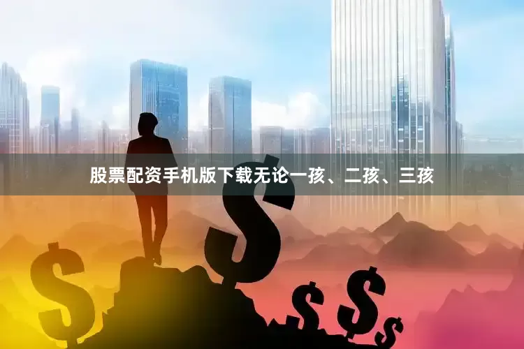 股票配资手机版下载无论一孩、二孩、三孩