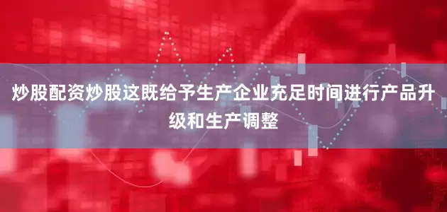 炒股配资炒股这既给予生产企业充足时间进行产品升级和生产调整