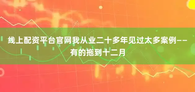 线上配资平台官网我从业二十多年见过太多案例——有的拖到十二月