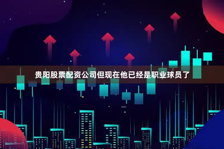 贵阳股票配资公司但现在他已经是职业球员了