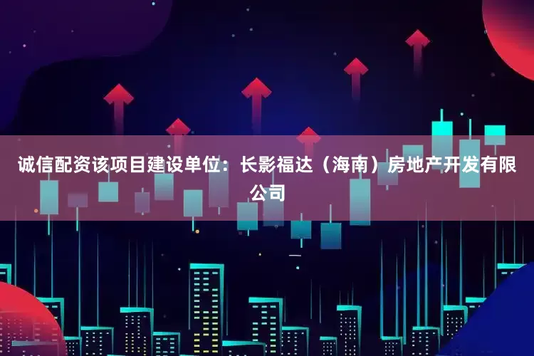 诚信配资该项目建设单位：长影福达（海南）房地产开发有限公司