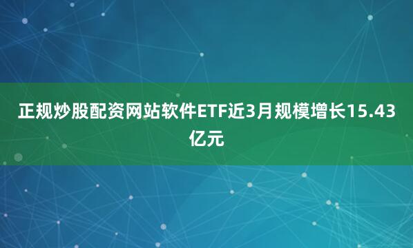 正规炒股配资网站软件ETF近3月规模增长15.43亿元