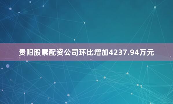贵阳股票配资公司环比增加4237.94万元