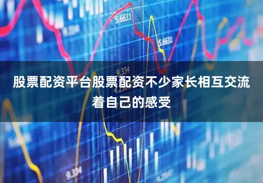 股票配资平台股票配资不少家长相互交流着自己的感受