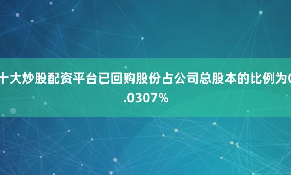 十大炒股配资平台已回购股份占公司总股本的比例为0.0307%