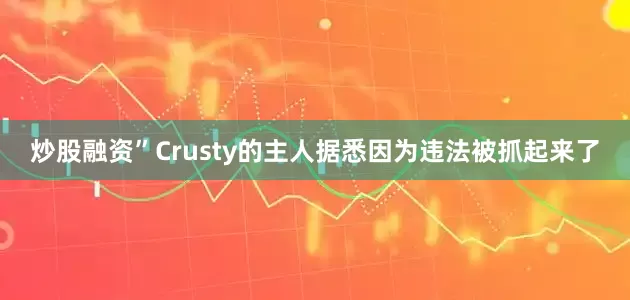 炒股融资”Crusty的主人据悉因为违法被抓起来了