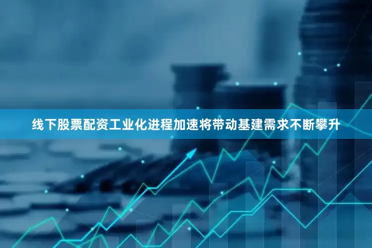 线下股票配资工业化进程加速将带动基建需求不断攀升