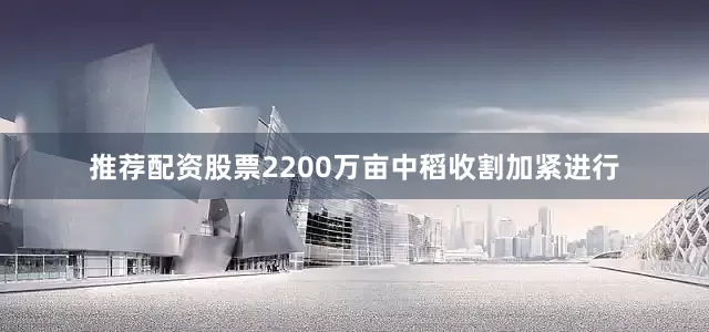 推荐配资股票2200万亩中稻收割加紧进行