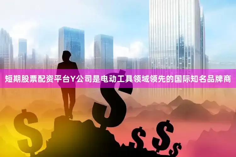 短期股票配资平台Y公司是电动工具领域领先的国际知名品牌商