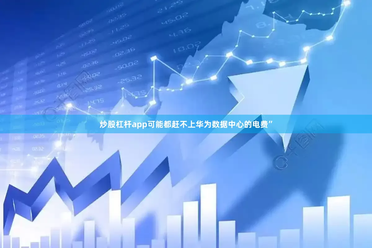 炒股杠杆app可能都赶不上华为数据中心的电费”