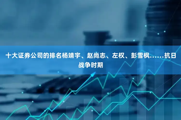 十大证券公司的排名杨靖宇、赵尚志、左权、彭雪枫……抗日战争时期