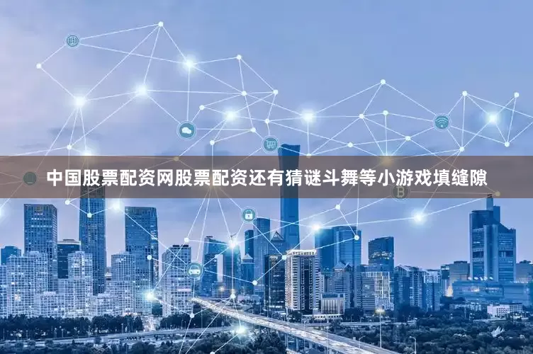 中国股票配资网股票配资还有猜谜斗舞等小游戏填缝隙