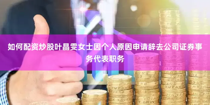 如何配资炒股叶晶雯女士因个人原因申请辞去公司证券事务代表职务