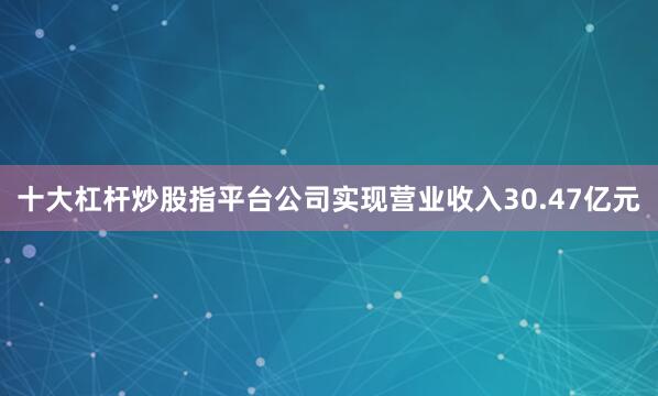 十大杠杆炒股指平台公司实现营业收入30.47亿元